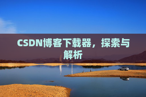 CSDN博客下载器,探索与解析 CSDN博客下载器,探索与解析